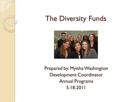 The Diversity Funds Prepared by: Myisha Washington Development Coordinator Annual Programs 5.18.2011.