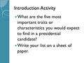 Introduction Activity What are the five most important traits or characteristics you would expect to find in a presidential candidate? Write your list.