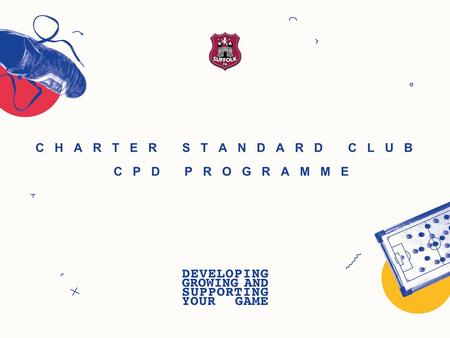 CHARTER STANDARD CLUB CPD PROGRAMME. SUFFOLK FREE CPD CHARTER STANDARD CLUB PROGRAMME Venue Minimum of 6 coaches A team (Age-appropriate - Minimum of.