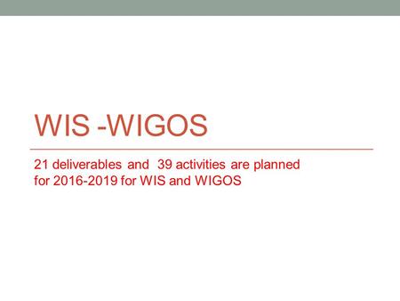 WIS -WIGOS 21 deliverables and 39 activities are planned for 2016-2019 for WIS and WIGOS.