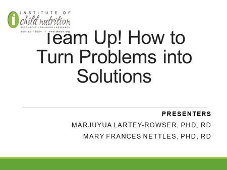 Team Up! How to Turn Problems into Solutions PRESENTERS MARJUYUA LARTEY-ROWSER, PHD, RD MARY FRANCES NETTLES, PHD, RD.