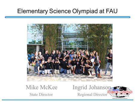 Elementary Science Olympiad at FAU Mike McKee Ingrid Johanson State Director Regional Director.