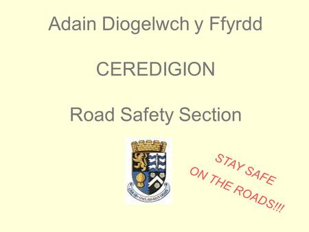 Adain Diogelwch y Ffyrdd CEREDIGION Road Safety Section STAY SAFE ON THE ROADS!!!
