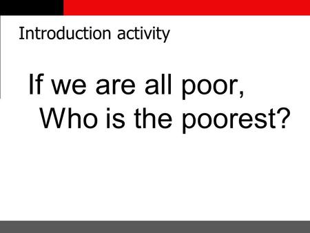 Introduction activity If we are all poor, Who is the poorest?