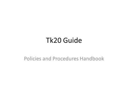 Tk20 Guide Policies and Procedures Handbook. This Tk20 Guide is meant to walk you through the Tk20 components you will use throughout your program. You.