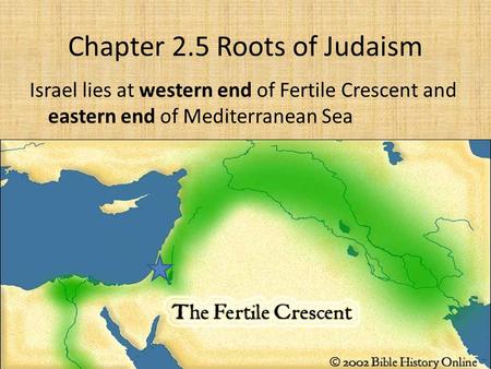 Chapter 2.5 Roots of Judaism Israel lies at western end of Fertile Crescent and eastern end of Mediterranean Sea.