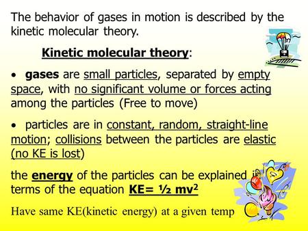 The behavior of gases in motion is described by the kinetic molecular theory. Kinetic molecular theory:  gases are small particles, separated by empty.
