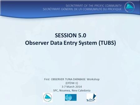 SESSION 5.0 Observer Data Entry System (TUBS) First OBSERVER TUNA DATABASE Workshop (OTDW-1) 3-7 March 2014 SPC, Noumea, New Caledonia.