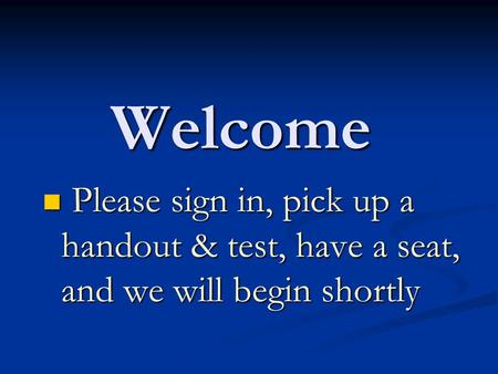 Welcome Please sign in, pick up a handout & test, have a seat, and we will begin shortly Please sign in, pick up a handout & test, have a seat, and we.