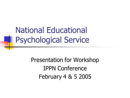 National Educational Psychological Service Presentation for Workshop IPPN Conference February 4 & 5 2005.