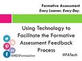 Using Technology to Facilitate the Formative Assessment Feedback Process Formative Assessment Every Learner. Every Day. #FATech.