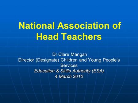 Education & Skills Authority (ESA) 4 March 2010 National Association of Head Teachers Dr Clare Mangan Director (Designate) Children and Young People’s.