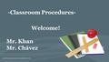 -Classroom Procedures- Welcome! Mr. Khan Mr. Chávez.