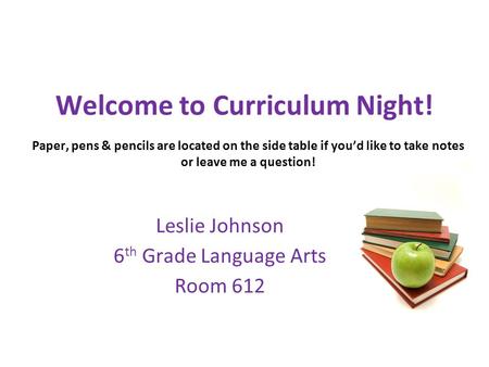 Welcome to Curriculum Night! Leslie Johnson 6 th Grade Language Arts Room 612 Paper, pens & pencils are located on the side table if you’d like to take.