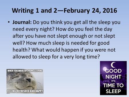 Writing 1 and 2—February 24, 2016 Journal: Do you think you get all the sleep you need every night? How do you feel the day after you have not slept enough.