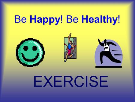 Be Happy! Be Healthy! EXERCISE. What is EXERCISE? It’s simple EXERCISE IS M O V E M E N T running sports sledding playing dancing.