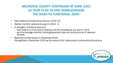 ARLINGTON COUNTY CONTINUUM OF CARE (C0C) 10 YEAR PLAN TO END HOMELESSNESS THE ROAD TO FUNCTIONAL ZERO Total Veterans housed since January 2015: 25 Median.