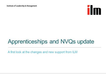 Apprenticeships and NVQs update A first look at the changes and new support from ILM.
