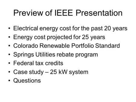 Preview of IEEE Presentation Electrical energy cost for the past 20 years Energy cost projected for 25 years Colorado Renewable Portfolio Standard Springs.