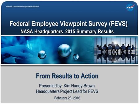 National Aeronautics and Space Administration February 23, 2016 Federal Employee Viewpoint Survey (FEVS) From Results to Action Presented by: Kim Haney-Brown.