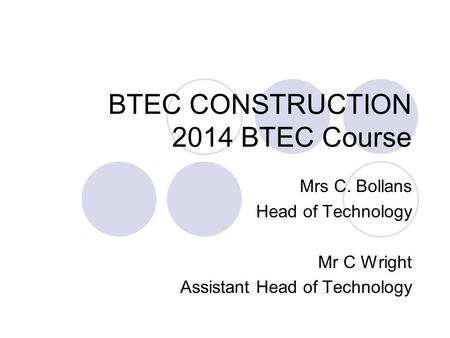 BTEC CONSTRUCTION 2014 BTEC Course Mrs C. Bollans Head of Technology Mr C Wright Assistant Head of Technology.