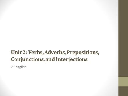 Unit 2: Verbs, Adverbs, Prepositions, Conjunctions, and Interjections 7 th English.