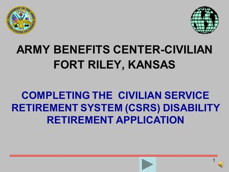 1 ARMY BENEFITS CENTER-CIVILIAN FORT RILEY, KANSAS COMPLETING THE CIVILIAN SERVICE RETIREMENT SYSTEM (CSRS) DISABILITY RETIREMENT APPLICATION.