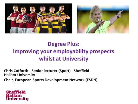 Degree Plus: Improving your employability prospects whilst at University Chris Cutforth - Senior lecturer (Sport) - Sheffield Hallam University Chair,