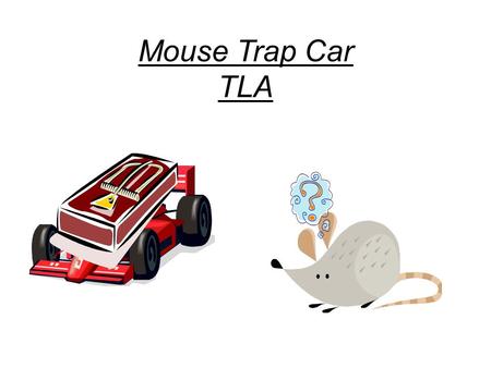 Mouse Trap Car TLA. The assignment You will design and develop a finished product (mousetrap powered car) to accomplish the approved task (total distance.
