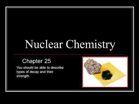 Nuclear Chemistry Chapter 25 You should be able to describe types of decay and their strength.