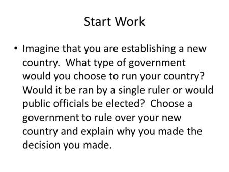 Start Work Imagine that you are establishing a new country. What type of government would you choose to run your country? Would it be ran by a single ruler.