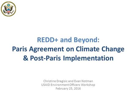REDD+ and Beyond: Paris Agreement on Climate Change & Post-Paris Implementation Christine Dragisic and Evan Notman USAID Environment Officers Workshop.