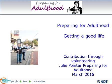 People lives communities Preparing for Adulthood Getting a good life Contribution through volunteering Julie Pointer Preparing for Adulthood March 2016.