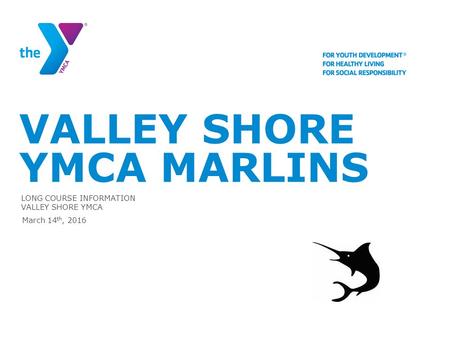 VALLEY SHORE YMCA MARLINS LONG COURSE INFORMATION VALLEY SHORE YMCA March 14 th, 2016.