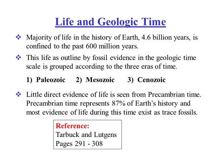 Life and Geologic Time  Majority of life in the history of Earth, 4.6 billion years, is confined to the past 600 million years.  This life as outline.