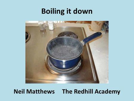 Boiling it down Neil Matthews The Redhill Academy.