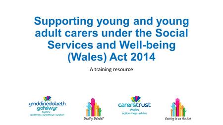 Supporting young and young adult carers under the Social Services and Well-being (Wales) Act 2014 A training resource.