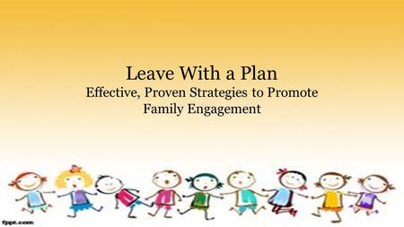 Leave With a Plan Effective, Proven Strategies to Promote Family Engagement.