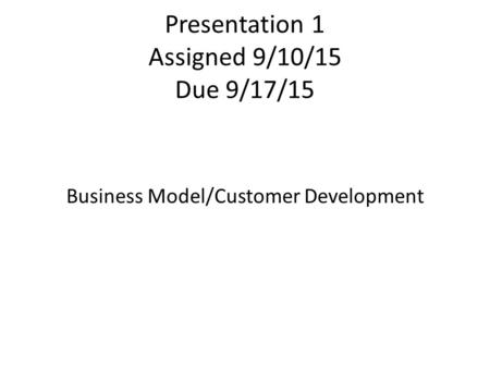 Presentation 1 Assigned 9/10/15 Due 9/17/15 Business Model/Customer Development.