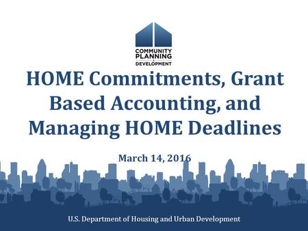 HOME Commitments, Grant Based Accounting, and Managing HOME Deadlines March 14, 2016 U.S. Department of Housing and Urban Development.