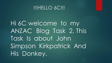 !!!HELLO 6C!!! Hi 6C welcome to my ANZAC Blog Task 2. This Task Is about John Simpson Kirkpatrick And His Donkey.