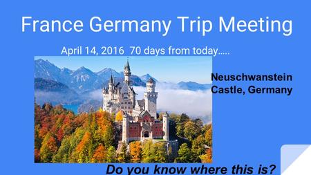 France Germany Trip Meeting April 14, 2016 70 days from today….. Do you know where this is? Neuschwanstein Castle, Germany.