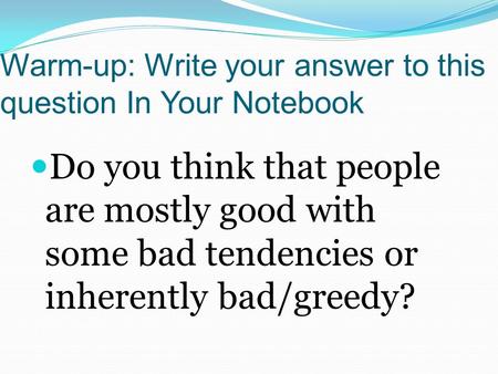Warm-up: Write your answer to this question In Your Notebook Do you think that people are mostly good with some bad tendencies or inherently bad/greedy?