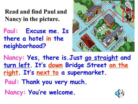 Paul: Excuse me. Is there a hotel in the neighborhood? Nancy: Yes, there is.Just go straight and turn left. It’s down Bridge Street on the right. It’s.