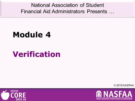 National Association of Student Financial Aid Administrators Presents … © 2015 NASFAA Verification Module 4.