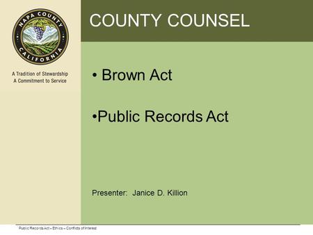 COUNTY COUNSEL Brown Act Public Records Act Presenter: Janice D. Killion Public Records Act – Ethics – Conflicts of Interest.