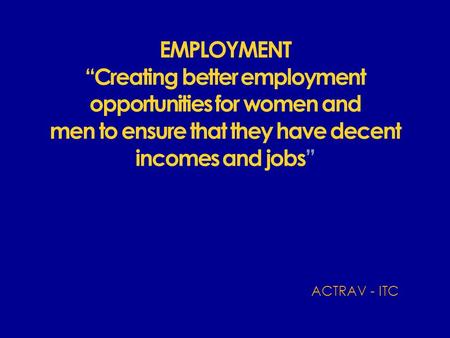 EMPLOYMENT “Creating better employment opportunities for women and men to ensure that they have decent incomes and jobs” ACTRAV - ITC.