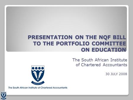 PRESENTATION ON THE NQF BILL TO THE PORTFOLIO COMMITTEE ON EDUCATION The South African Institute of Chartered Accountants 30 JULY 2008.