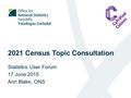 2021 Census Topic Consultation Statistics User Forum 17 June 2015 Ann Blake, ONS.