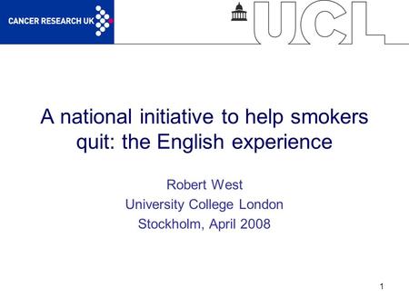 1 A national initiative to help smokers quit: the English experience Robert West University College London Stockholm, April 2008.